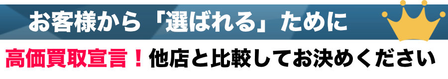 お客様から「選ばれる」ために 高価買取宣言！他店と比較してお決めください